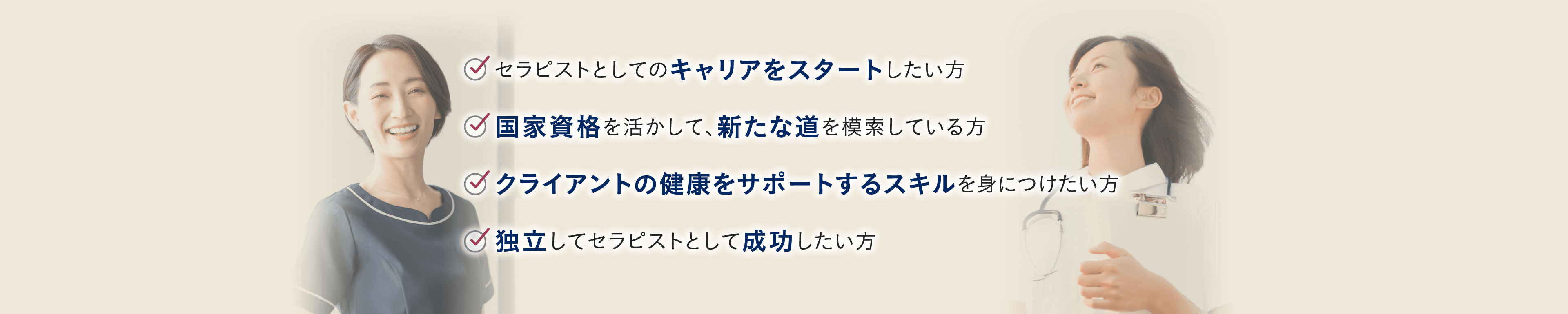 セラピストとしてのキャリアをスタートしたい方 国家資格を活かして、新たな道を模索している方 クライアントの健康をサポートするスキルを身につけたい方 「独立してセラピストとして成功したい方