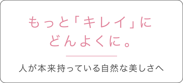 もっと「キレイ」にどんよくに。 人が本来持っている自然な美しさへ