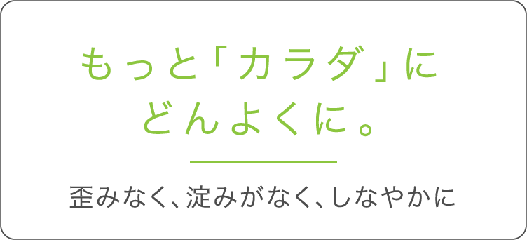 もっと「カラダ」にどんよくに。 歪みなく、淀みがなく、しなやかに