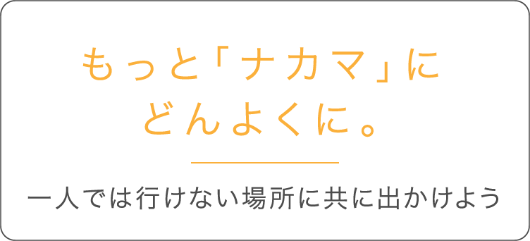 もっと「ナカマ」にどんよくに。 一人では行けない場所に共に出かけよう