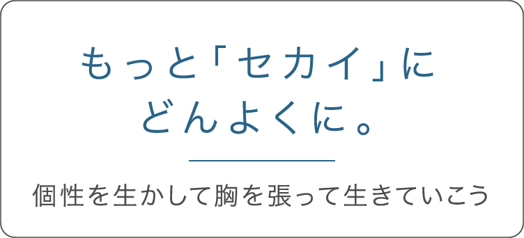 もっと「セカイ」にどんよくに。 個性を生かして胸を張って生きていこう。